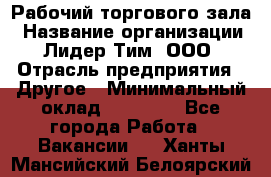 Рабочий торгового зала › Название организации ­ Лидер Тим, ООО › Отрасль предприятия ­ Другое › Минимальный оклад ­ 16 700 - Все города Работа » Вакансии   . Ханты-Мансийский,Белоярский г.